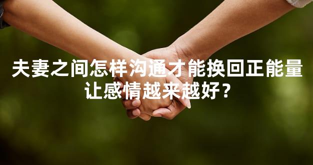 夫妻之间怎样沟通才能换回正能量让感情越来越好？