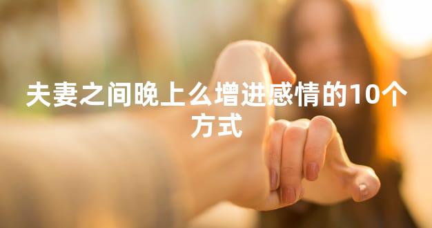 夫妻之间晚上么增进感情的10个方式