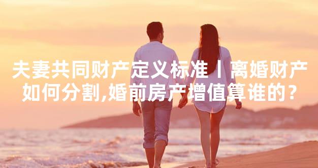 夫妻共同财产定义标准丨离婚财产如何分割,婚前房产
