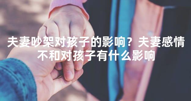 夫妻吵架对孩子的影响？夫妻感情不和对孩子有什么
