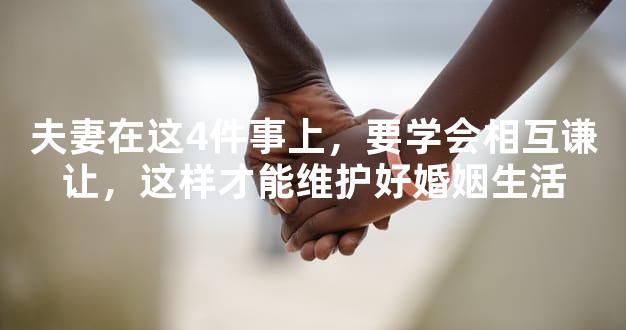 夫妻在这4件事上，要学会相互谦让，这样才能维护好
