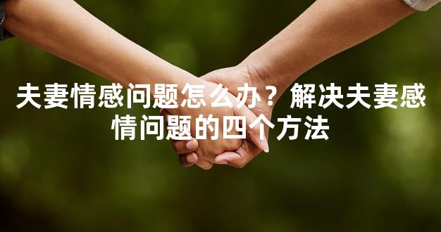 夫妻情感问题怎么办？解决夫妻感情问题的四个方法