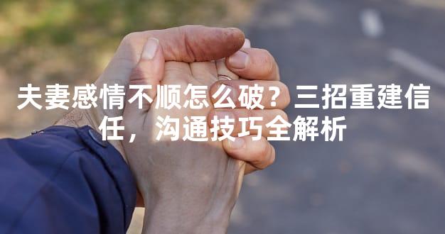 夫妻感情不顺怎么破？三招重建信任，沟通技巧全解