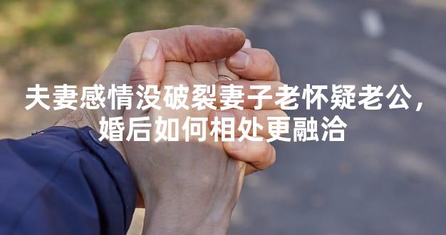 夫妻感情没破裂妻子老怀疑老公，婚后如何相处更融