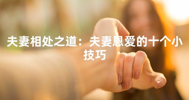 夫妻相处之道：夫妻恩爱的十个小技巧