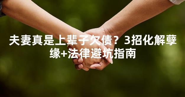 夫妻真是上辈子欠债？3招化解孽缘+法律避坑指南