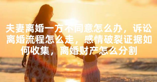 夫妻离婚一方不同意怎么办，诉讼离婚流程怎么走，感情破裂证据如何收集，离