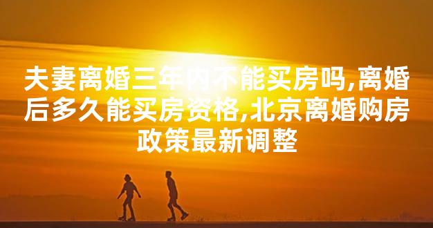 夫妻离婚三年内不能买房吗,离婚后多久能买房资格