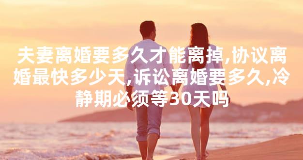 夫妻离婚要多久才能离掉,协议离婚最快多少天,诉讼离婚要多久,冷静期必须等