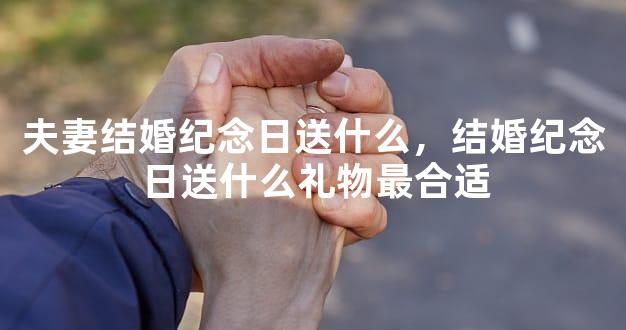 夫妻结婚纪念日送什么，结婚纪念日送什么礼物最合适