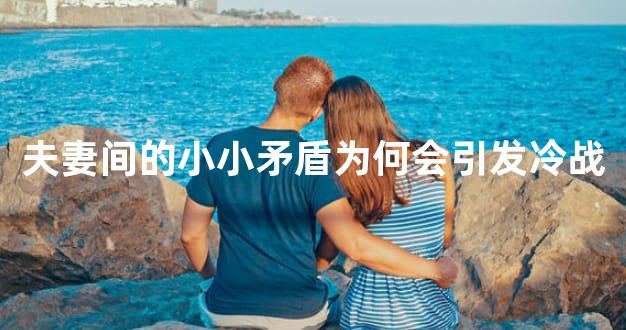 夫妻间的小小矛盾为何会引发冷战