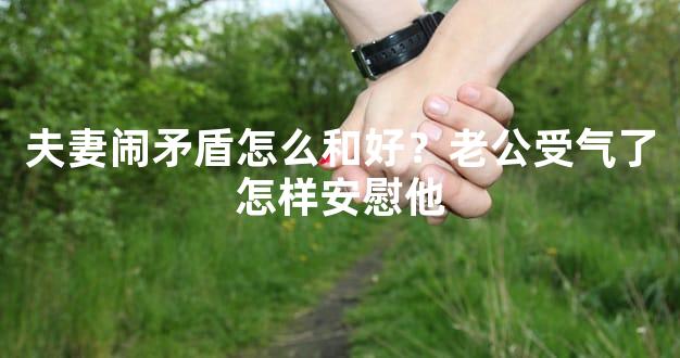 夫妻闹矛盾怎么和好？老公受气了怎样安慰他