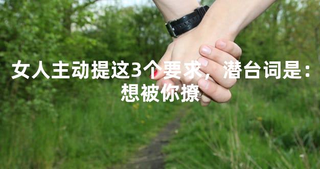 女人主动提这3个要求，潜台词是：想被你撩