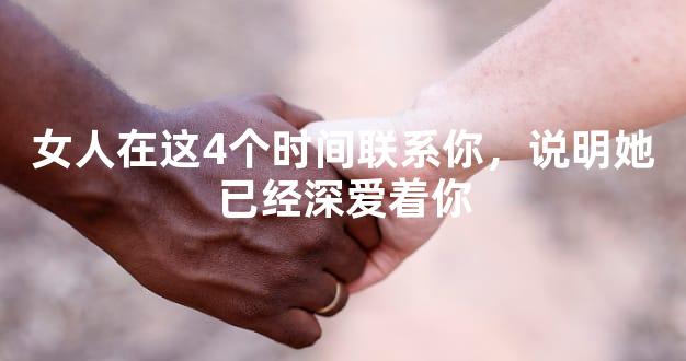 女人在这4个时间联系你，说明她已经深爱着你