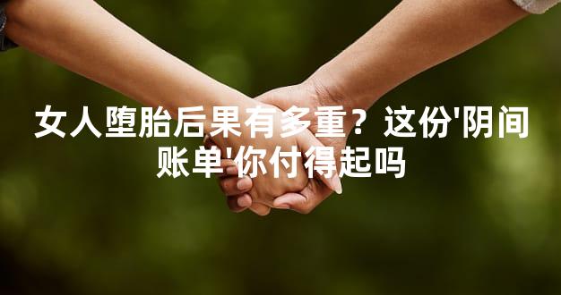 女人堕胎后果有多重？这份'阴间账单'你付得起吗