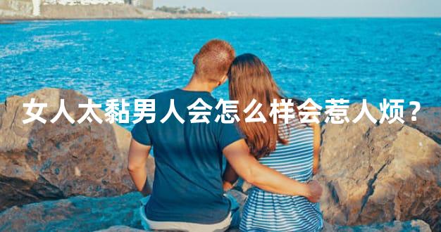 女人太黏男人会怎么样会惹人烦？