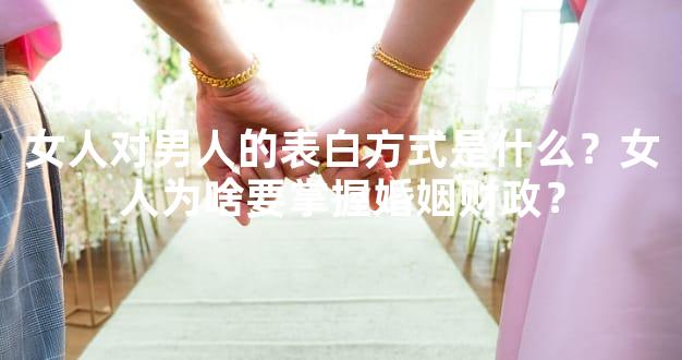 女人对男人的表白方式是什么？女人为啥要掌握婚姻