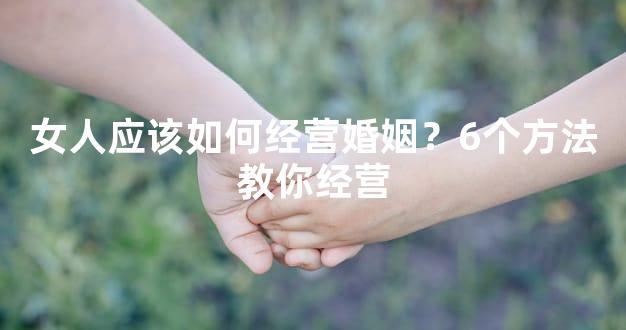 女人应该如何经营婚姻？6个方法教你经营