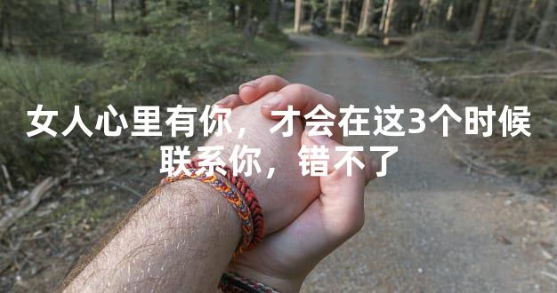 女人心里有你，才会在这3个时候联系你，错不了