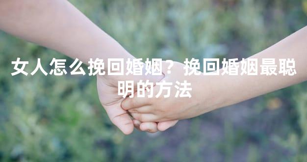 女人怎么挽回婚姻？挽回婚姻最聪明的方法