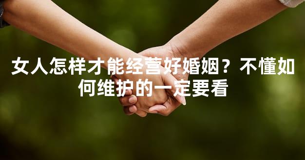 女人怎样才能经营好婚姻？不懂如何维护的一定要看
