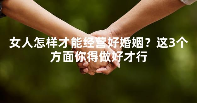 女人怎样才能经营好婚姻？这3个方面你得做好才行