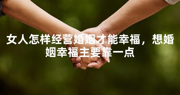 女人怎样经营婚姻才能幸福，想婚姻幸福主要靠一点