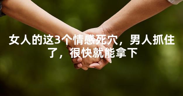 女人的这3个情感死穴，男人抓住了，很快就能拿下