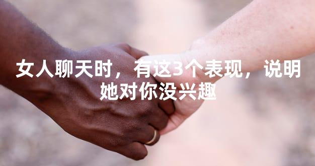 女人聊天时，有这3个表现，说明她对你没兴趣