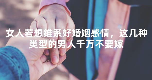女人若想维系好婚姻感情，这几种类型的男人千万不