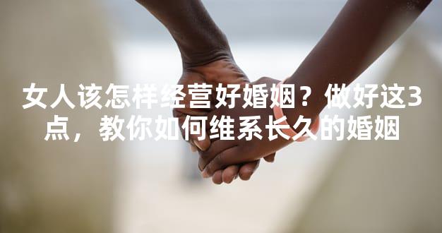 女人该怎样经营好婚姻？做好这3点，教你如何维系长
