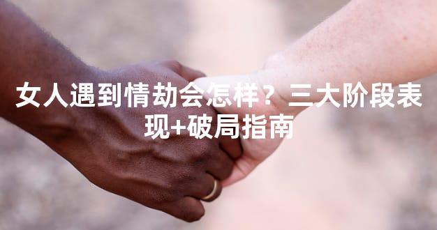 女人遇到情劫会怎样？三大阶段表现+破局指南
