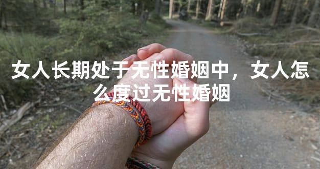 女人长期处于无性婚姻中，女人怎么度过无性婚姻