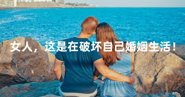 女人，这是在破坏自己婚姻生活！
