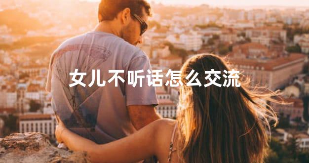 女儿不听话怎么交流