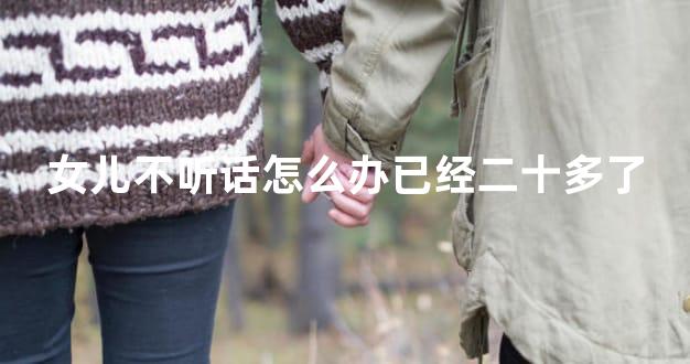 女儿不听话怎么办已经二十多了