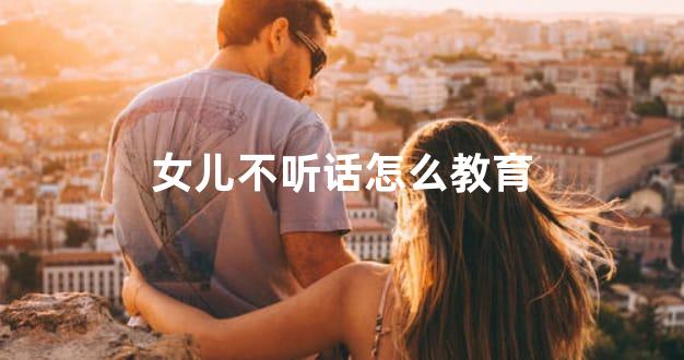 女儿不听话怎么教育