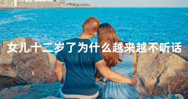 女儿十二岁了为什么越来越不听话