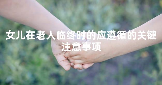 女儿在老人临终时的应遵循的关键注意事项