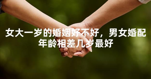 女大一岁的婚姻好不好，男女婚配年龄相差几岁最好