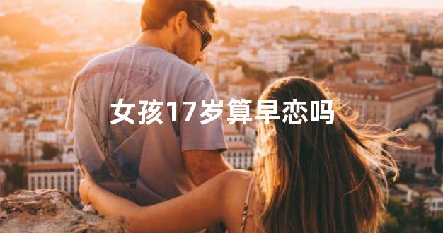 女孩17岁算早恋吗