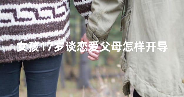 女孩17岁谈恋爱父母怎样开导