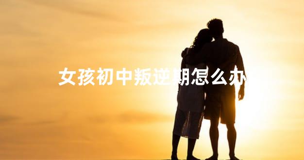女孩初中叛逆期怎么办