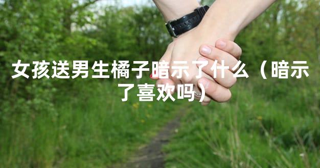 女孩送男生橘子暗示了什么（暗示了喜欢吗）