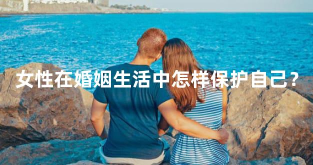 女性在婚姻生活中怎样保护自己？
