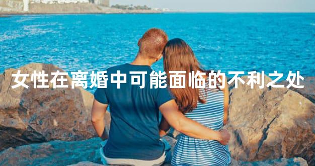 女性在离婚中可能面临的不利之处
