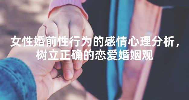 女性婚前性行为的感情心理分析，树立正确的恋爱婚