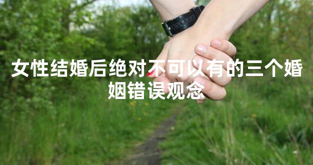 女性结婚后绝对不可以有的三个婚姻错误观念