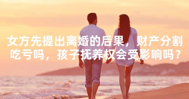 女方先提出离婚的后果，财产分割吃亏吗，孩子抚养