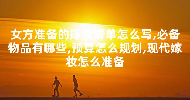 女方准备的嫁妆清单怎么写,必备物品有哪些,预算怎么